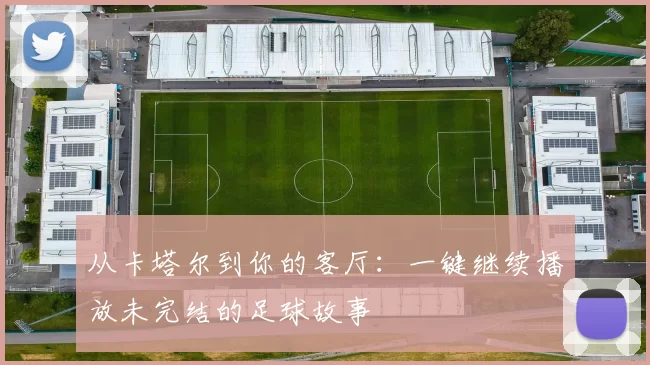 从卡塔尔到你的客厅：一键继续播放未完结的足球故事