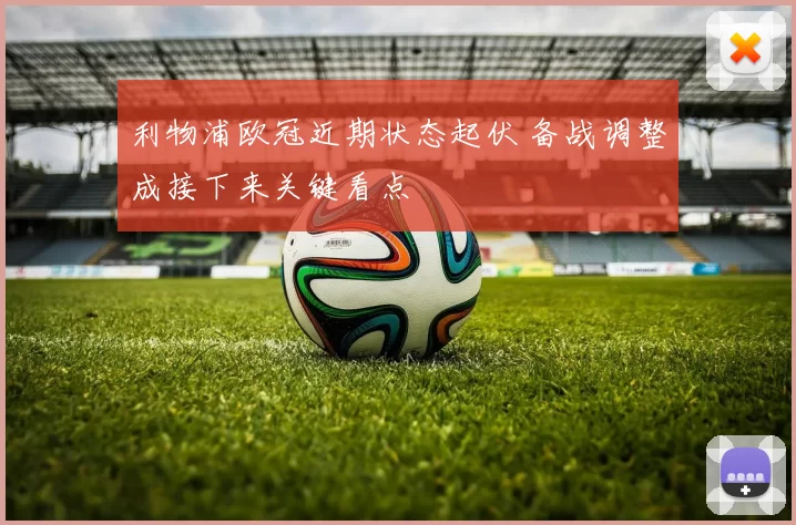 利物浦欧冠近期状态起伏 备战调整成接下来关键看点