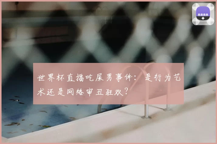 世界杯直播吃屎男事件：是行为艺术还是网络审丑狂欢？