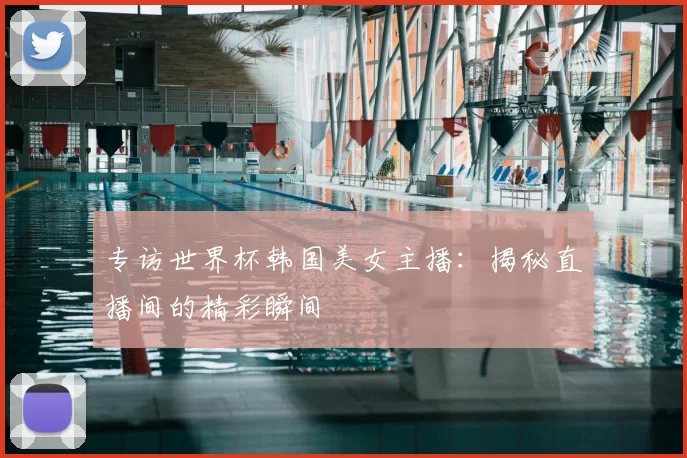 专访世界杯韩国美女主播:揭秘直播间的精彩瞬间
