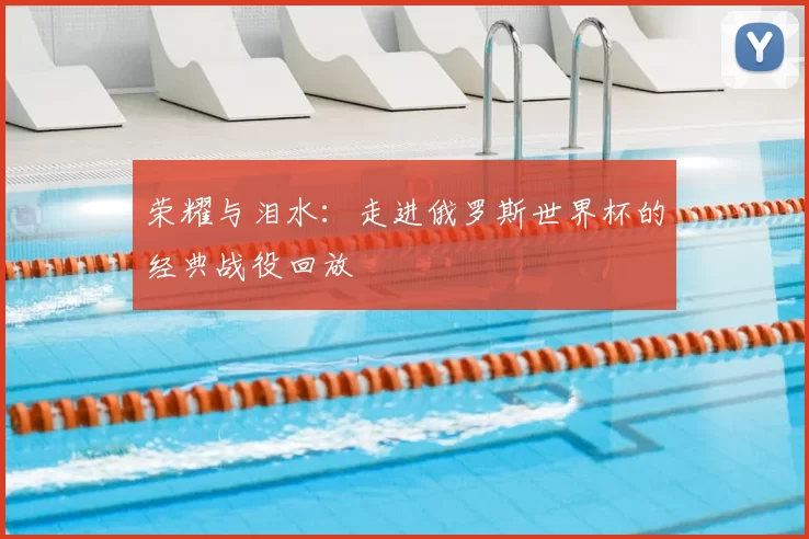 荣耀与泪水：走进俄罗斯世界杯的经典战役回放