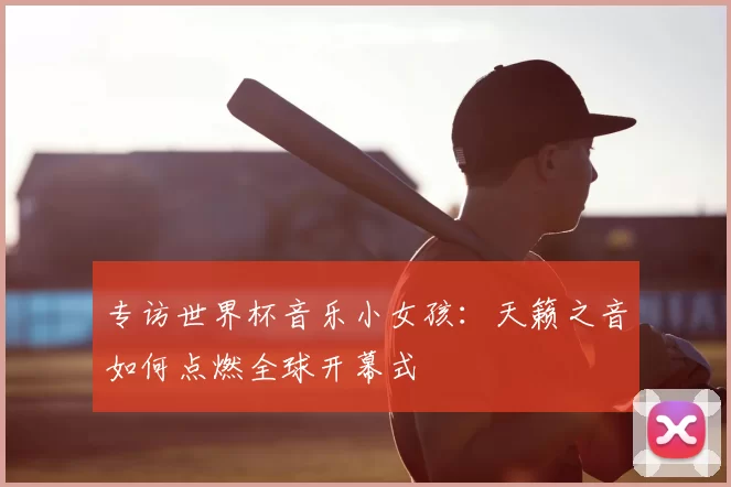专访世界杯音乐小女孩：天籁之音如何点燃全球开幕式