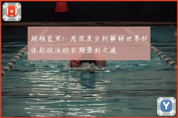 超越直觉：用深度分析解锁世界杯体彩投注的长期盈利之道