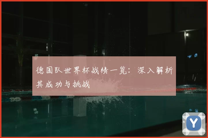 德国队世界杯战绩一览:深入解析其成功与挑战