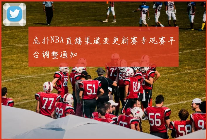 虎扑NBA直播渠道变更新赛季观赛平台调整通知