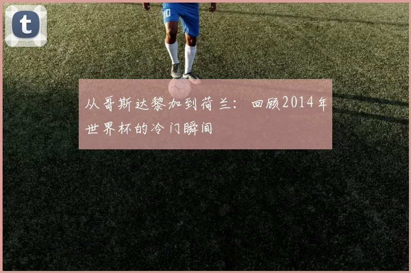 从哥斯达黎加到荷兰：回顾2014年世界杯的冷门瞬间