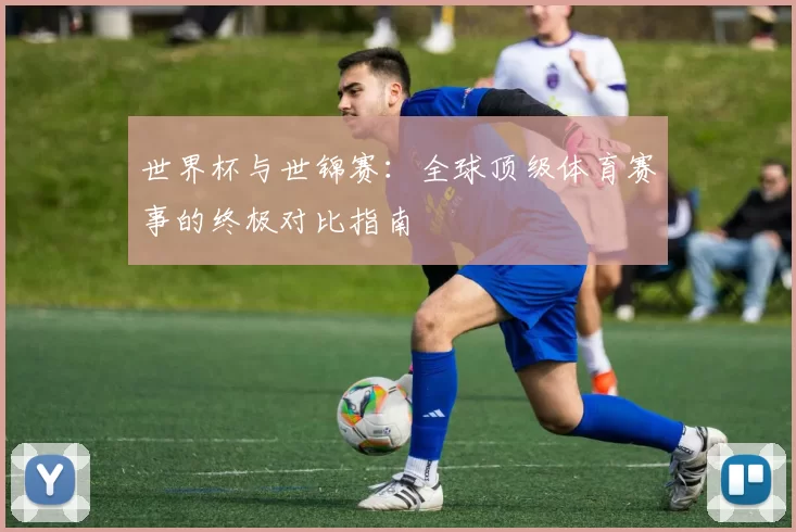 世界杯与世锦赛：全球顶级体育赛事的终极对比指南