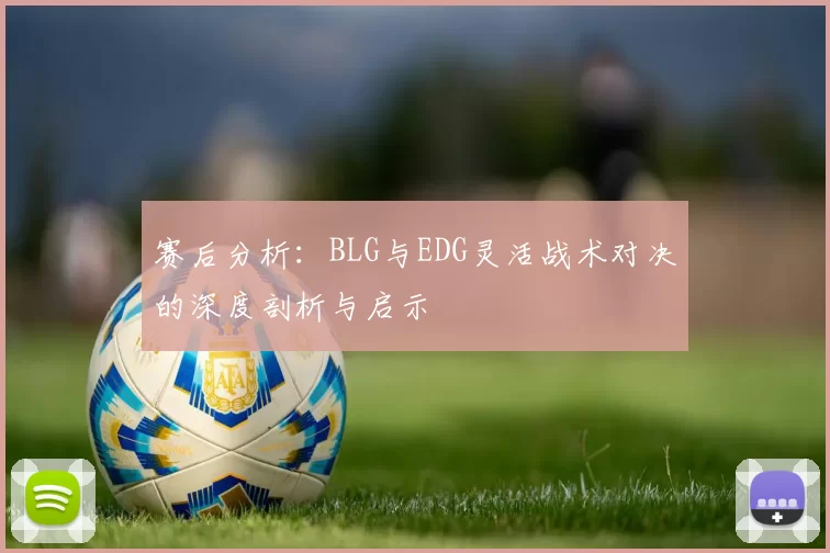 赛后分析：BLG与EDG灵活战术对决的深度剖析与启示