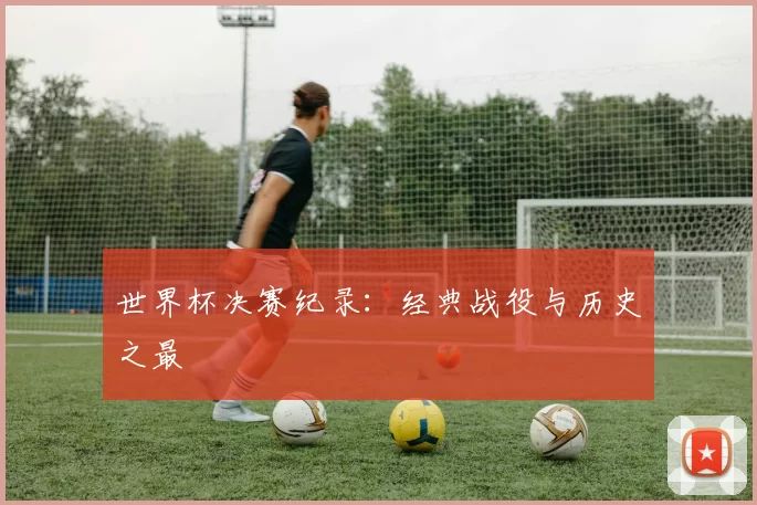 世界杯决赛纪录：经典战役与历史之最