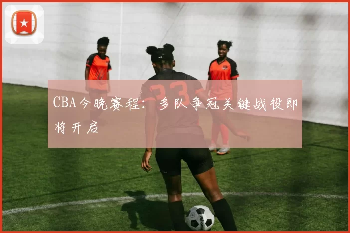 CBA今晚赛程：多队争冠关键战役即将开启