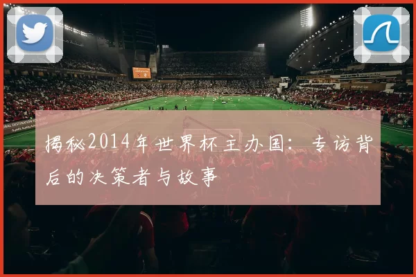 揭秘2014年世界杯主办国：专访背后的决策者与故事