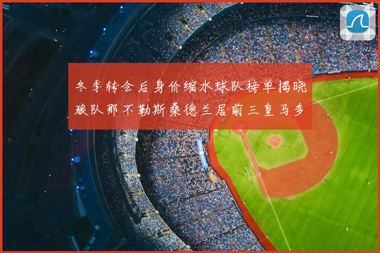 冬季转会后身价缩水球队榜单揭晓狼队那不勒斯桑德兰居前三皇马多特也在其中