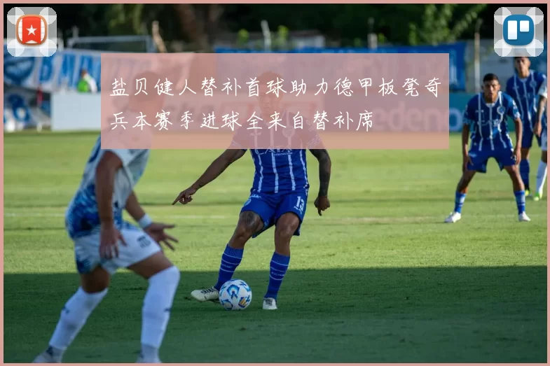 盐贝健人替补首球助力德甲板凳奇兵本赛季进球全来自替补席