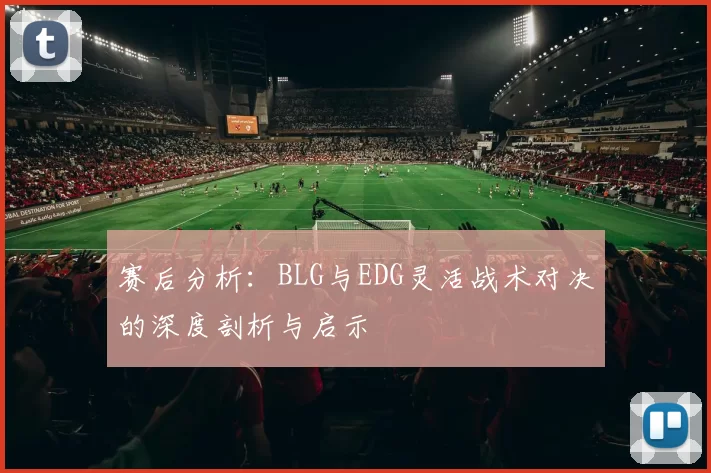 赛后分析：BLG与EDG灵活战术对决的深度剖析与启示