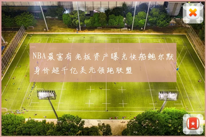 NBA最富有老板资产曝光快船鲍尔默身价超千亿美元领跑联盟