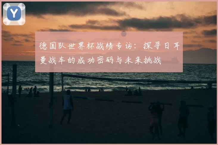 德国队世界杯战绩专访：探寻日耳曼战车的成功密码与未来挑战