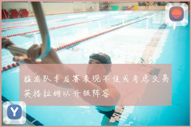 猛龙队季后赛表现不佳或考虑交易英格拉姆以升级阵容