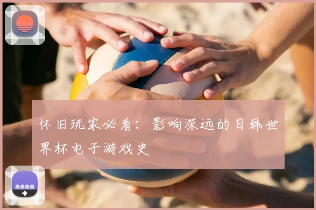 怀旧玩家必看：影响深远的日韩世界杯电子游戏史