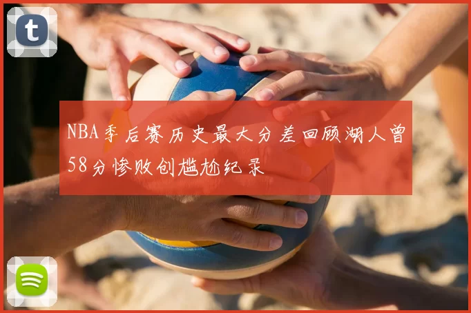 NBA季后赛历史最大分差回顾湖人曾58分惨败创尴尬纪录