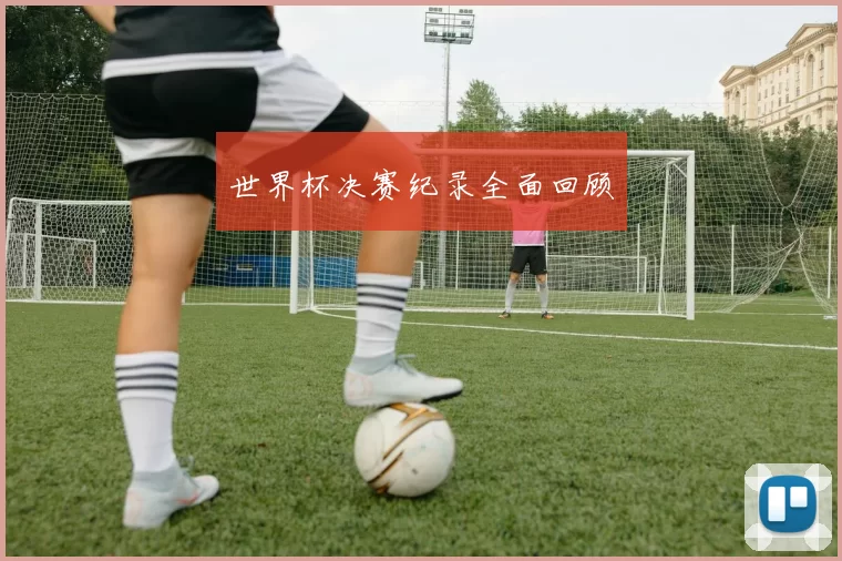 世界杯决赛纪录全面回顾