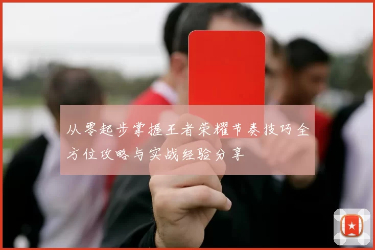 从零起步掌握王者荣耀节奏技巧全方位攻略与实战经验分享