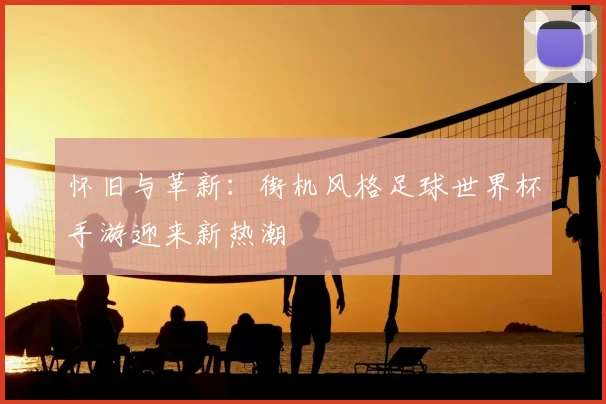 怀旧与革新：街机风格足球世界杯手游迎来新热潮