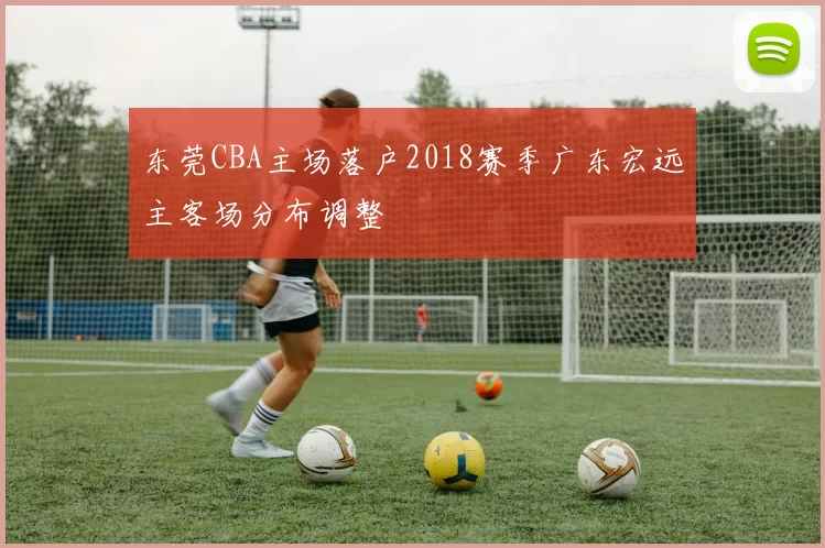 东莞CBA主场落户2018赛季广东宏远主客场分布调整