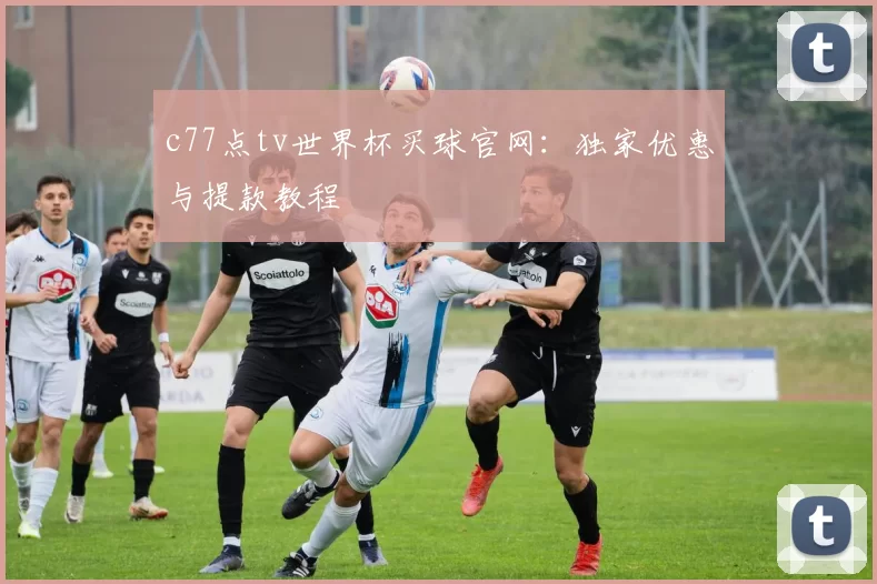c77点tv世界杯买球官网:独家优惠与提款教程