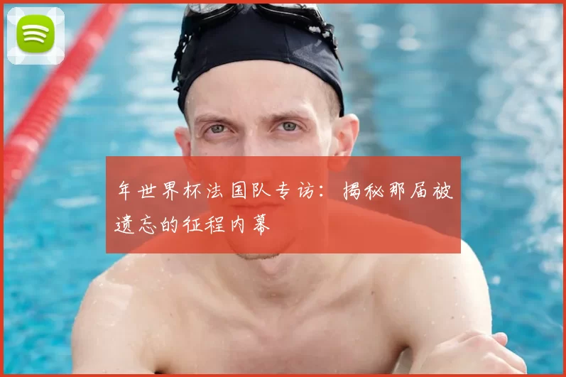 年世界杯法国队专访:揭秘那届被遗忘的征程内幕