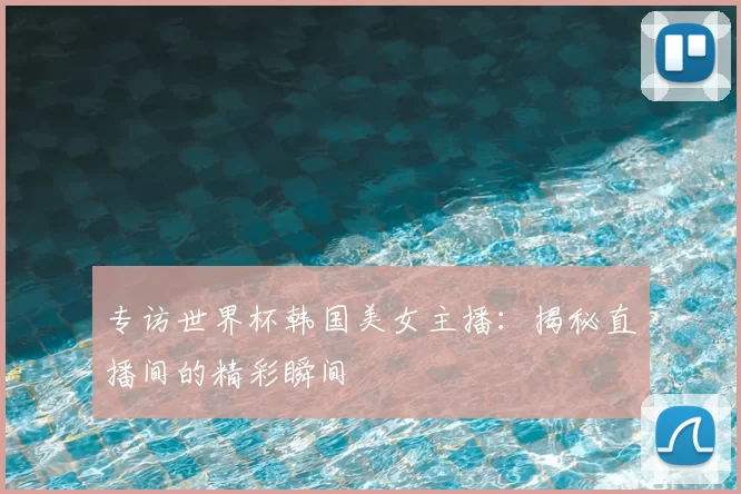 专访世界杯韩国美女主播:揭秘直播间的精彩瞬间