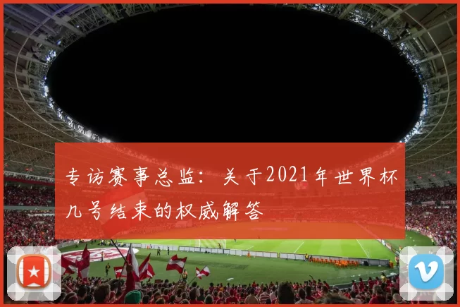 专访赛事总监：关于2021年世界杯几号结束的权威解答