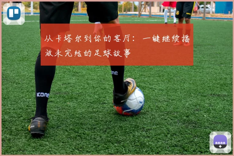 从卡塔尔到你的客厅:一键继续播放未完结的足球故事