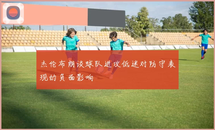 杰伦布朗谈球队进攻低迷对防守表现的负面影响