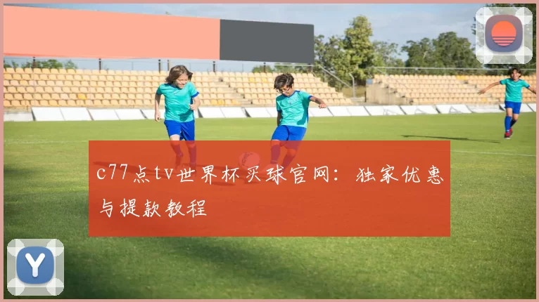 c77点tv世界杯买球官网：独家优惠与提款教程