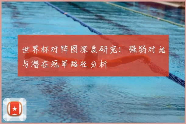 世界杯对阵图深度研究：强弱对话与潜在冠军路径分析