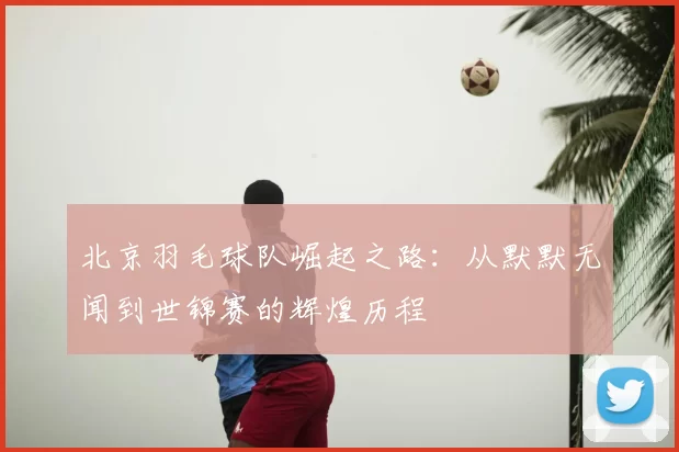 北京羽毛球队崛起之路：从默默无闻到世锦赛的辉煌历程