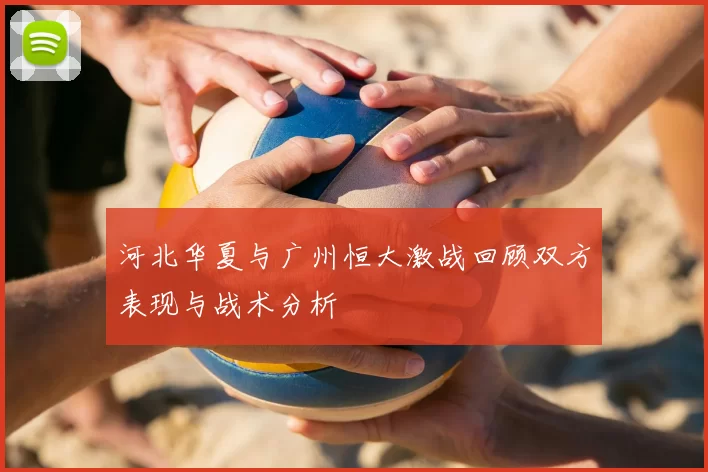 河北华夏与广州恒大激战回顾双方表现与战术分析
