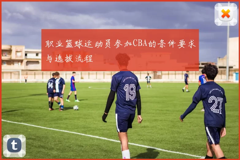 职业篮球运动员参加CBA的条件要求与选拔流程