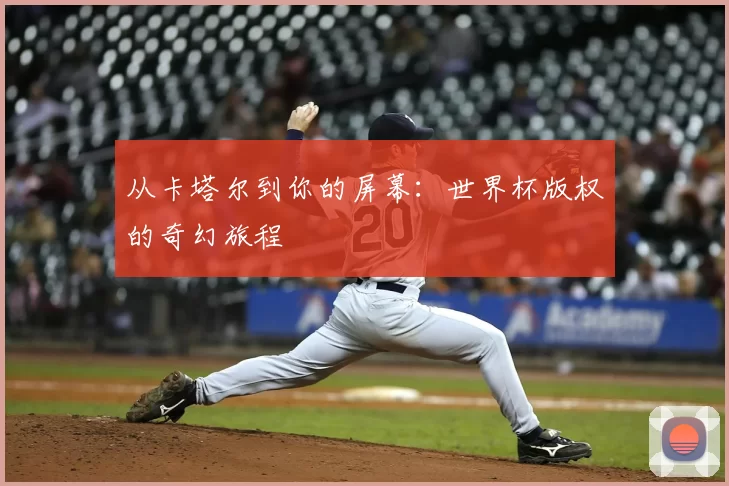 从卡塔尔到你的屏幕:世界杯版权的奇幻旅程