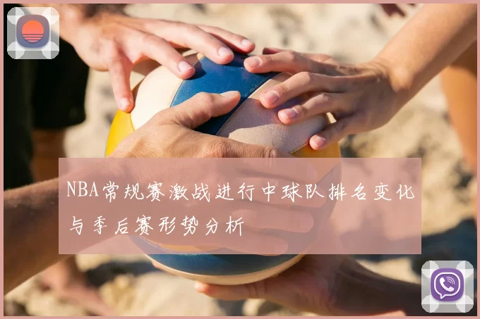 NBA常规赛激战进行中球队排名变化与季后赛形势分析