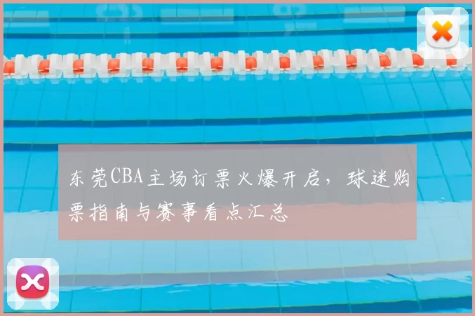 东莞CBA主场订票火爆开启，球迷购票指南与赛事看点汇总