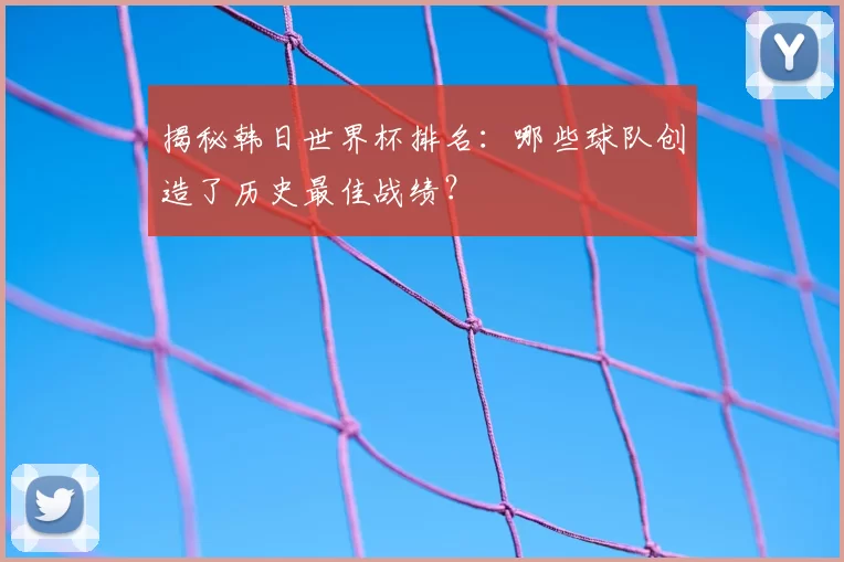 揭秘韩日世界杯排名:哪些球队创造了历史最佳战绩?