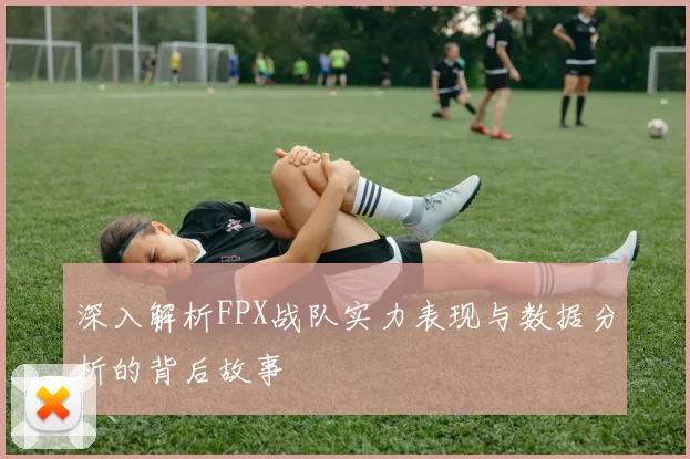 深入解析FPX战队实力表现与数据分析的背后故事