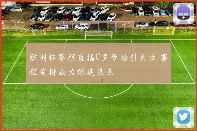 欧洲杯赛程直播C罗登场引关注 赛程安排成为球迷焦点