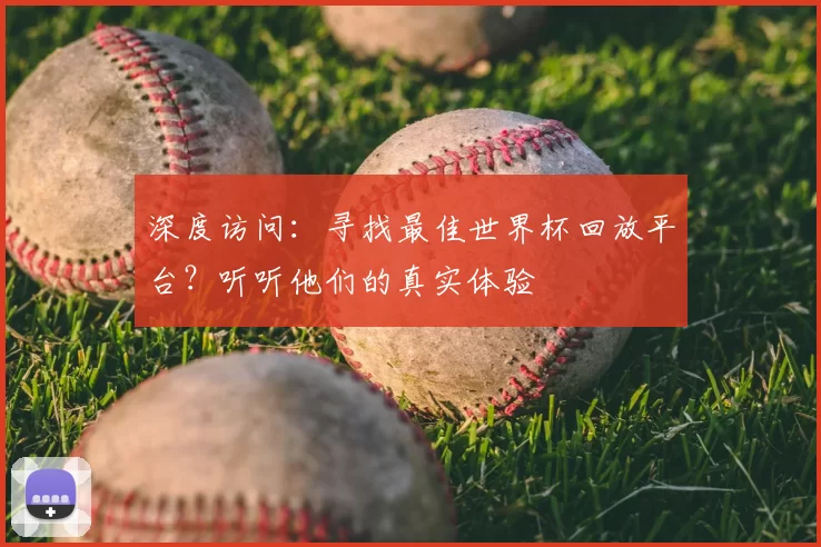 深度访问：寻找最佳世界杯回放平台？听听他们的真实体验