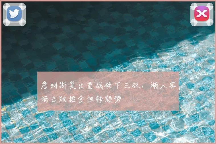詹姆斯复出首战砍下三双，湖人客场击败掘金扭转颓势
