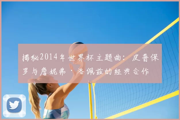 揭秘2014年世界杯主题曲:皮普保罗与詹妮弗·洛佩兹的经典合作