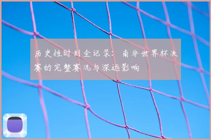 历史性时刻全记录:南非世界杯决赛的完整赛况与深远影响