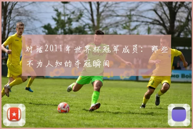对话2011年世界杯冠军成员：那些不为人知的夺冠瞬间