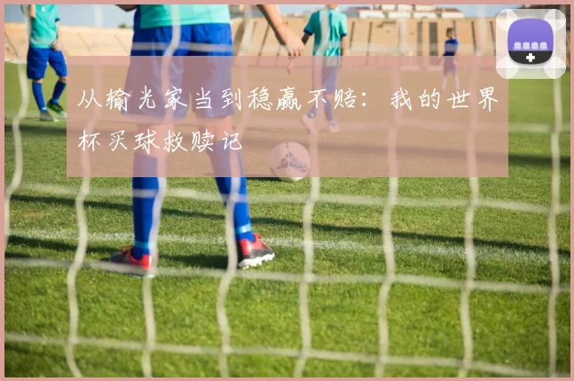 从输光家当到稳赢不赔:我的世界杯买球救赎记